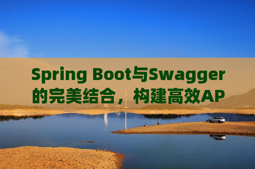 Spring Boot与Swagger的完美结合,构建高效API文档与测试环境
